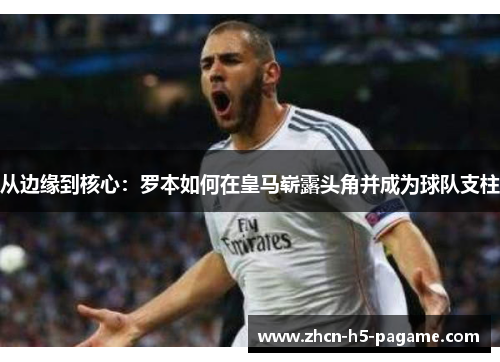 从边缘到核心：罗本如何在皇马崭露头角并成为球队支柱