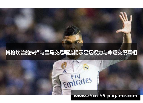 博格坎普的抉择与皇马交易暗流揭示足坛权力与命运交织真相
