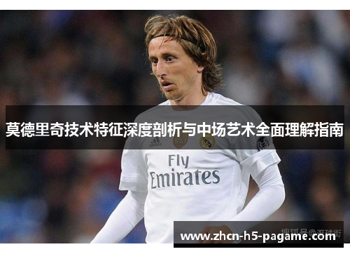 莫德里奇技术特征深度剖析与中场艺术全面理解指南