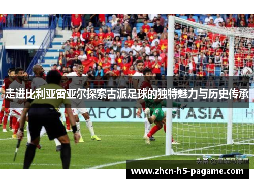 走进比利亚雷亚尔探索古派足球的独特魅力与历史传承