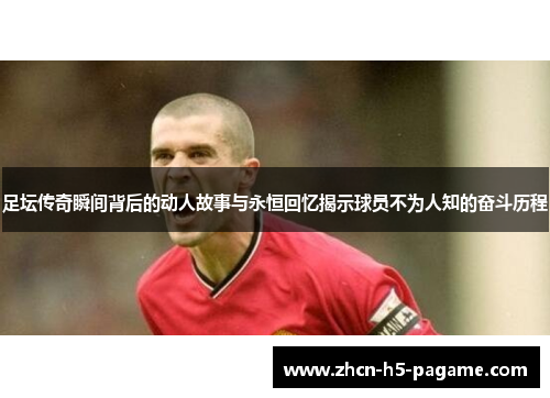 足坛传奇瞬间背后的动人故事与永恒回忆揭示球员不为人知的奋斗历程