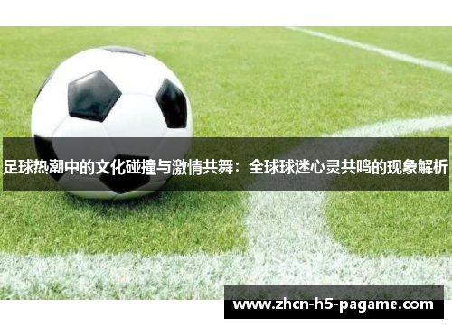 足球热潮中的文化碰撞与激情共舞：全球球迷心灵共鸣的现象解析