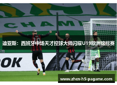 迪亚斯：西班牙中场天才控球大师闪耀U19欧洲锦标赛