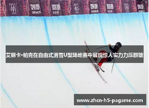 艾丽卡·帕克在自由式滑雪U型场地赛中展现惊人实力力压群雄