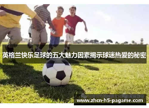 英格兰快乐足球的五大魅力因素揭示球迷热爱的秘密