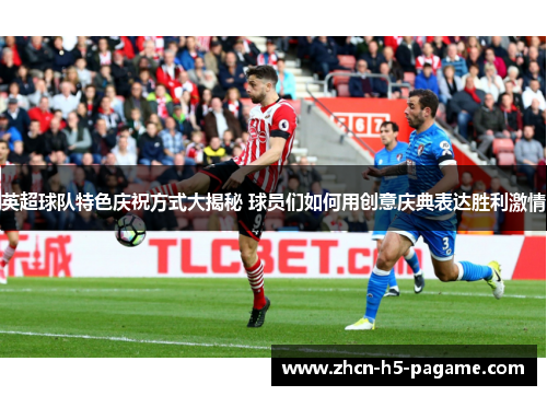 英超球队特色庆祝方式大揭秘 球员们如何用创意庆典表达胜利激情