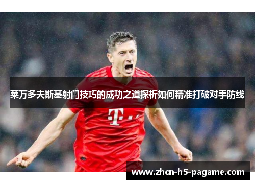 莱万多夫斯基射门技巧的成功之道探析如何精准打破对手防线