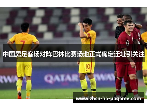 中国男足客场对阵巴林比赛场地正式确定迁址引关注