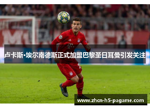 卢卡斯·埃尔南德斯正式加盟巴黎圣日耳曼引发关注