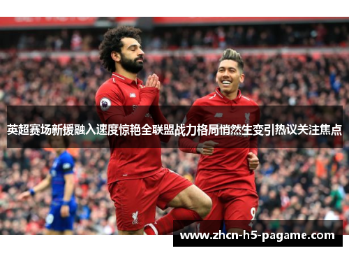 英超赛场新援融入速度惊艳全联盟战力格局悄然生变引热议关注焦点 英超赛场新援融入速度惊艳全联盟战力格局悄然生变引热议关注焦点