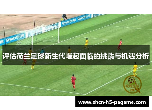 评估荷兰足球新生代崛起面临的挑战与机遇分析