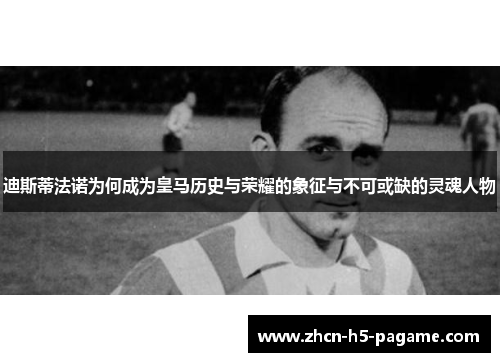 迪斯蒂法诺为何成为皇马历史与荣耀的象征与不可或缺的灵魂人物