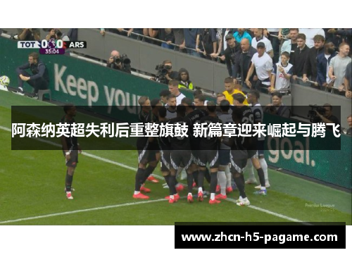 阿森纳英超失利后重整旗鼓 新篇章迎来崛起与腾飞