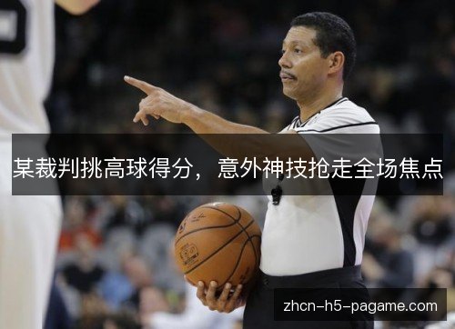 某裁判挑高球得分,意外神技抢走全场焦点 某裁判挑高球得分,意外神技抢走全场焦点